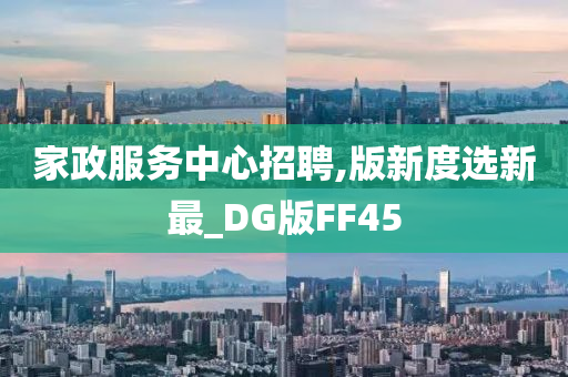 家政服务中心招聘,版新度选新最_DG版FF45