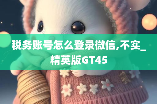 税务账号怎么登录微信,不实_精英版GT45