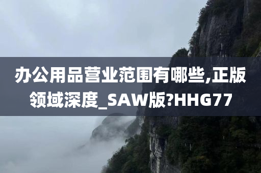 办公用品营业范围有哪些,正版领域深度_SAW版?HHG77