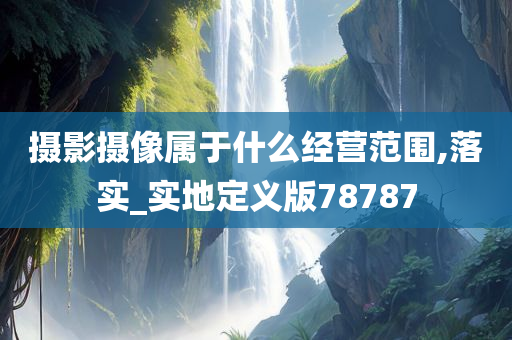 摄影摄像属于什么经营范围,落实_实地定义版78787