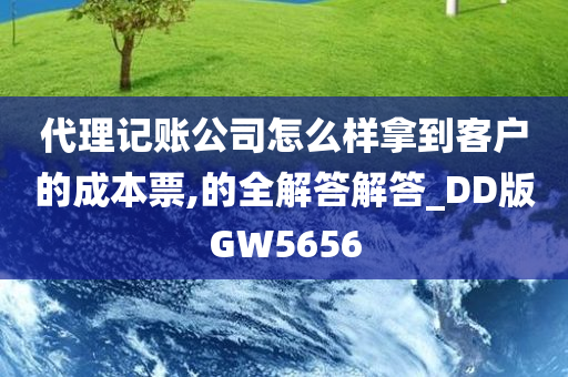 代理记账公司怎么样拿到客户的成本票,的全解答解答_DD版GW5656