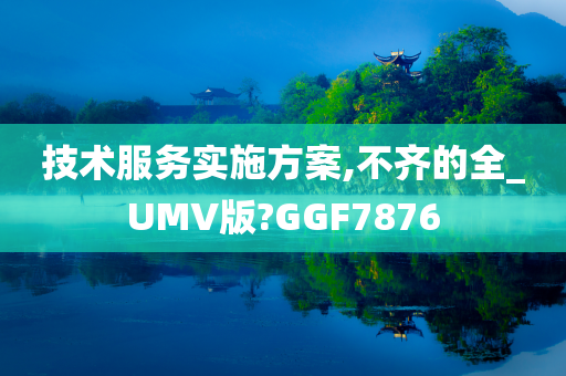 技术服务实施方案,不齐的全_UMV版?GGF7876