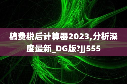 稿费税后计算器2023,分析深度最新_DG版?JJ555