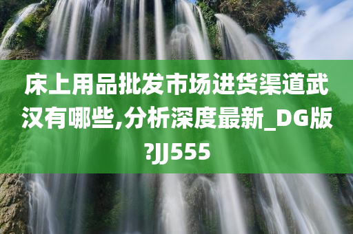 床上用品批发市场进货渠道武汉有哪些,分析深度最新_DG版?JJ555