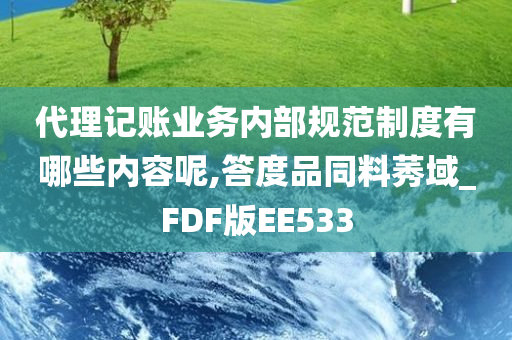 代理记账业务内部规范制度有哪些内容呢,答度品同料莠域_FDF版EE533