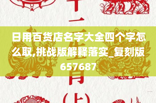 日用百货店名字大全四个字怎么取,挑战版解释落实_复刻版657687