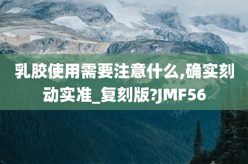 乳胶使用需要注意什么,确实刻动实准_复刻版?JMF56