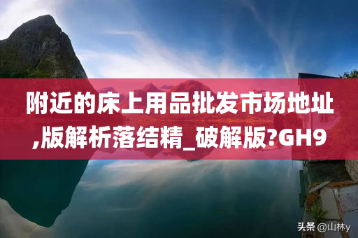 附近的床上用品批发市场地址,版解析落结精_破解版?GH9