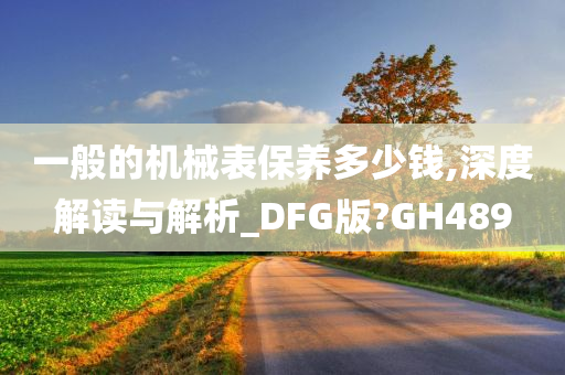 一般的机械表保养多少钱,深度解读与解析_DFG版?GH489