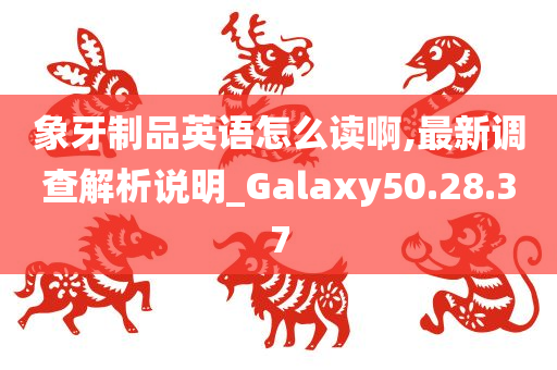 象牙制品英语怎么读啊,最新调查解析说明_Galaxy50.28.37