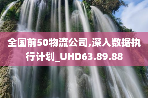 全国前50物流公司,深入数据执行计划_UHD63.89.88