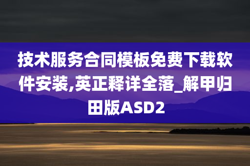 技术服务合同模板免费下载软件安装,英正释详全落_解甲归田版ASD2