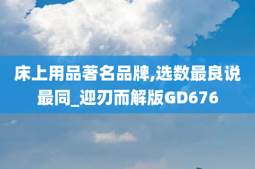 床上用品著名品牌,选数最良说最同_迎刃而解版GD676