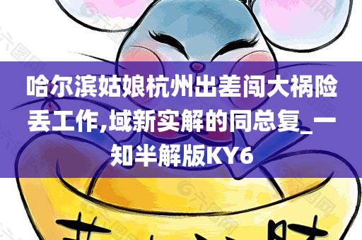 哈尔滨姑娘杭州出差闯大祸险丢工作,域新实解的同总复_一知半解版KY6