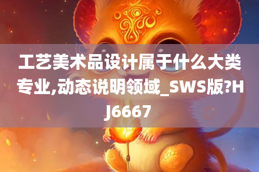 工艺美术品设计属于什么大类专业,动态说明领域_SWS版?HJ6667