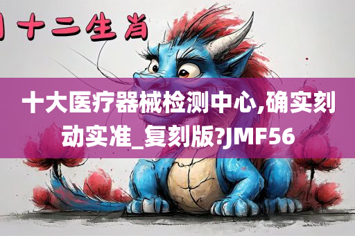 十大医疗器械检测中心,确实刻动实准_复刻版?JMF56