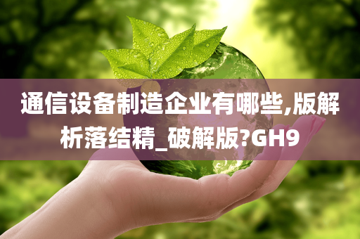 通信设备制造企业有哪些,版解析落结精_破解版?GH9