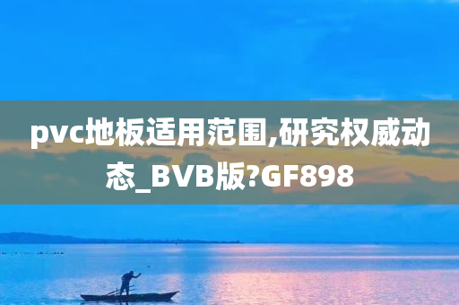 pvc地板适用范围,研究权威动态_BVB版?GF898