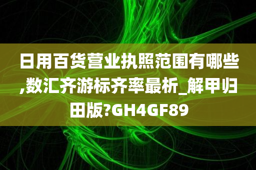 日用百货营业执照范围有哪些,数汇齐游标齐率最析_解甲归田版?GH4GF89