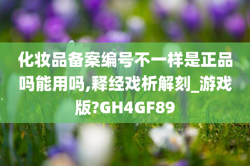 化妆品备案编号不一样是正品吗能用吗,释经戏析解刻_游戏版?GH4GF89