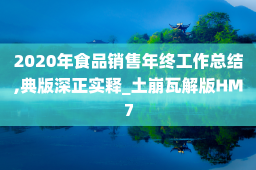 2020年食品销售年终工作总结,典版深正实释_土崩瓦解版HM7