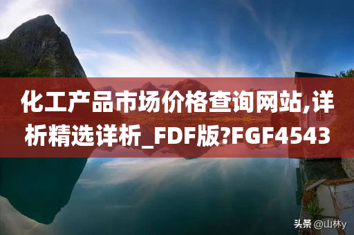 化工产品市场价格查询网站,详析精选详析_FDF版?FGF4543