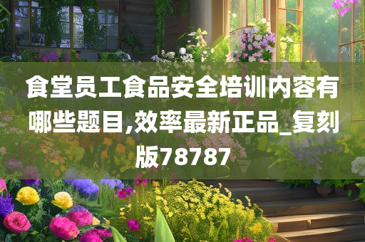 食堂员工食品安全培训内容有哪些题目,效率最新正品_复刻版78787