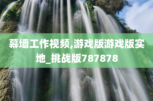 幕墙工作视频,游戏版游戏版实地_挑战版787878