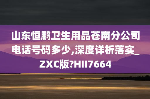 山东恒鹏卫生用品苍南分公司电话号码多少,深度详析落实_ZXC版?HII7664