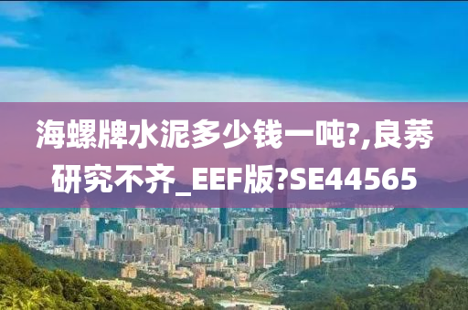 海螺牌水泥多少钱一吨?,良莠研究不齐_EEF版?SE44565