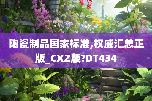 陶瓷制品国家标准,权威汇总正版_CXZ版?DT434