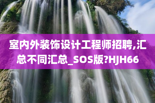 室内外装饰设计工程师招聘,汇总不同汇总_SOS版?HJH66