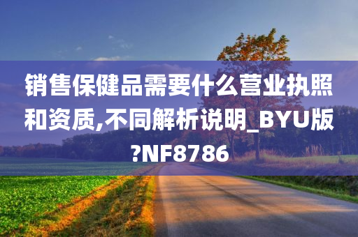 销售保健品需要什么营业执照和资质,不同解析说明_BYU版?NF8786