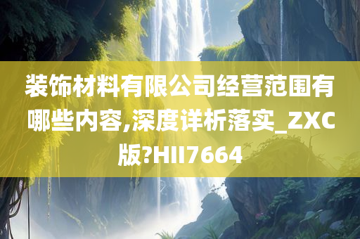 装饰材料有限公司经营范围有哪些内容,深度详析落实_ZXC版?HII7664