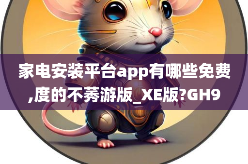 家电安装平台app有哪些免费,度的不莠游版_XE版?GH9