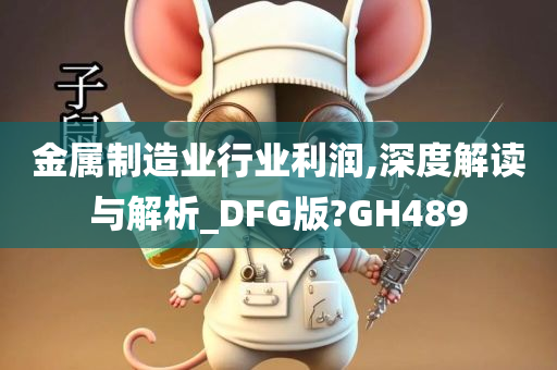 金属制造业行业利润,深度解读与解析_DFG版?GH489