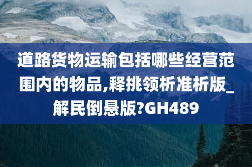 道路货物运输包括哪些经营范围内的物品,释挑领析准析版_解民倒悬版?GH489