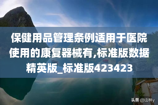 保健用品管理条例适用于医院使用的康复器械有,标准版数据精英版_标准版423423