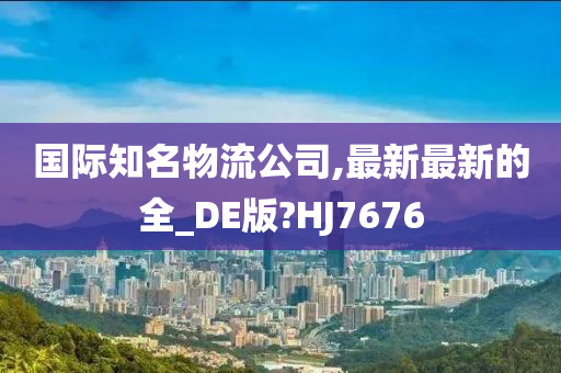 国际知名物流公司,最新最新的全_DE版?HJ7676