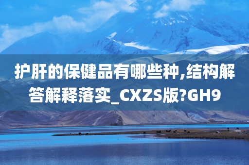 护肝的保健品有哪些种,结构解答解释落实_CXZS版?GH9