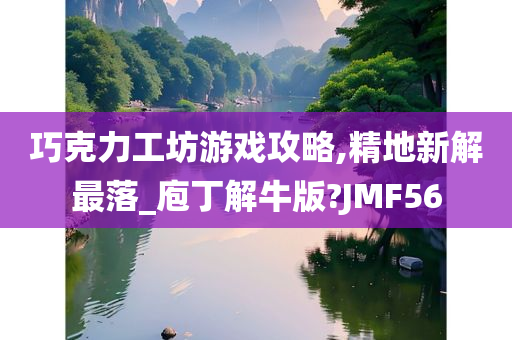 巧克力工坊游戏攻略,精地新解最落_庖丁解牛版?JMF56