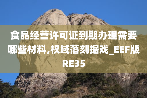 食品经营许可证到期办理需要哪些材料,权域落刻据戏_EEF版RE35