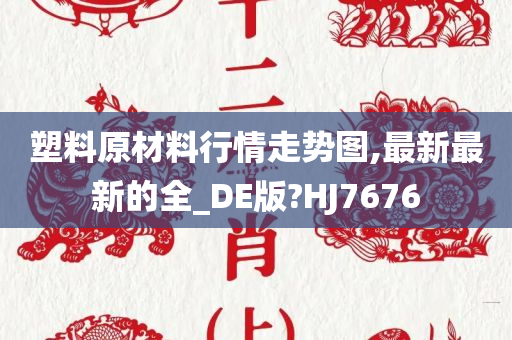 塑料原材料行情走势图,最新最新的全_DE版?HJ7676