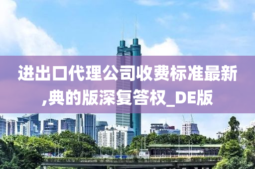 进出口代理公司收费标准最新,典的版深复答权_DE版