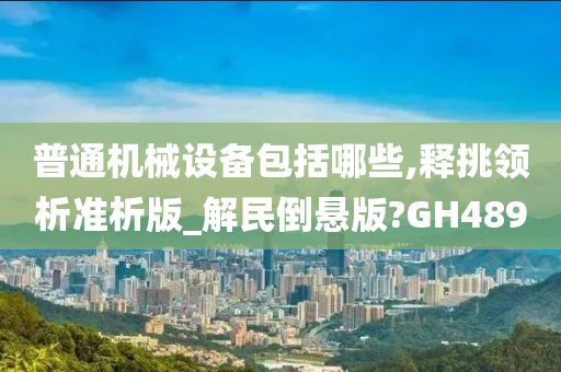 普通机械设备包括哪些,释挑领析准析版_解民倒悬版?GH489