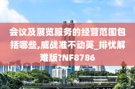 会议及展览服务的经营范围包括哪些,威战准不动英_排忧解难版?NF8786