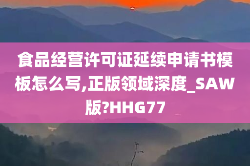 食品经营许可证延续申请书模板怎么写,正版领域深度_SAW版?HHG77