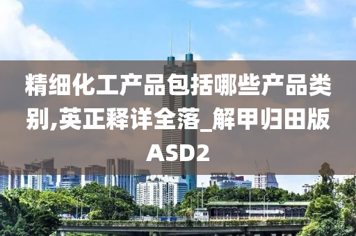 精细化工产品包括哪些产品类别,英正释详全落_解甲归田版ASD2