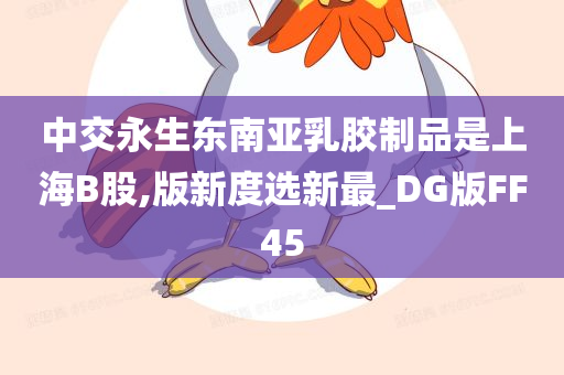 中交永生东南亚乳胶制品是上海B股,版新度选新最_DG版FF45